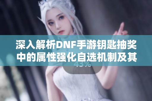 深入解析DNF手游钥匙抽奖中的属性强化自选机制及其玩法技巧