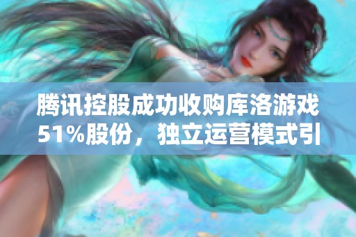 腾讯控股成功收购库洛游戏51%股份，独立运营模式引发市场广泛关注