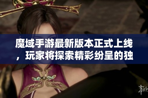 魔域手游最新版本正式上线，玩家将探索精彩纷呈的独特游戏体验与环境艺术设计
