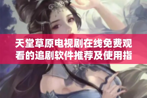 天堂草原电视剧在线免费观看的追剧软件推荐及使用指南