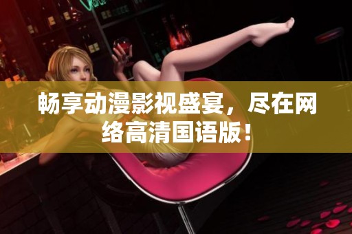 畅享动漫影视盛宴，尽在网络高清国语版！