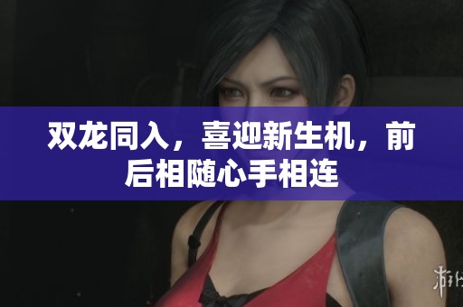 双龙同入，喜迎新生机，前后相随心手相连