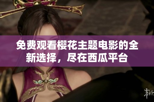 免费观看樱花主题电影的全新选择，尽在西瓜平台