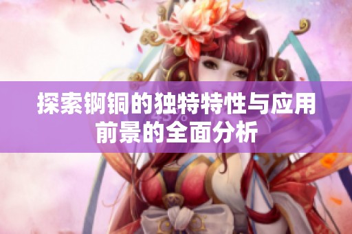 探索锕铜的独特特性与应用前景的全面分析