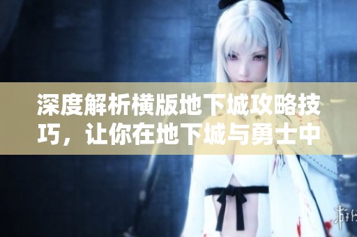 深度解析横版地下城攻略技巧，让你在地下城与勇士中轻松破关翻盘