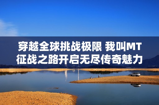 穿越全球挑战极限 我叫MT征战之路开启无尽传奇魅力之旅
