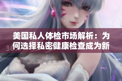 美国私人体检市场解析：为何选择私密健康检查成为新趋势