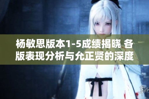 杨敏思版本1-5成绩揭晓 各版表现分析与允正贤的深度解读