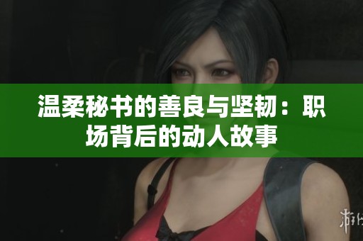 温柔秘书的善良与坚韧：职场背后的动人故事