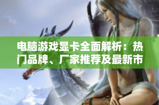 电脑游戏显卡全面解析：热门品牌、厂家推荐及最新市场动态一站式了解