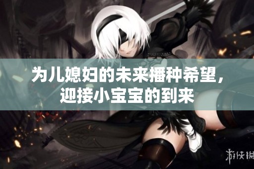 为儿媳妇的未来播种希望，迎接小宝宝的到来