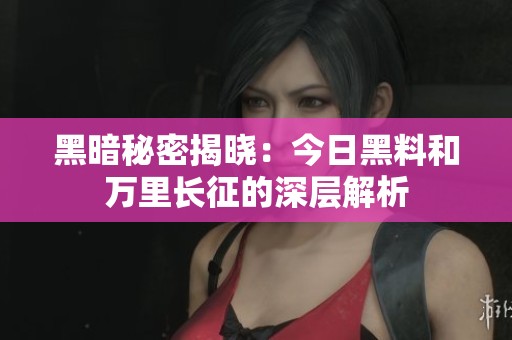 黑暗秘密揭晓：今日黑料和万里长征的深层解析