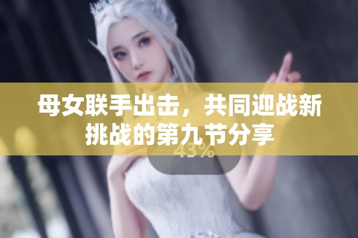 母女联手出击，共同迎战新挑战的第九节分享