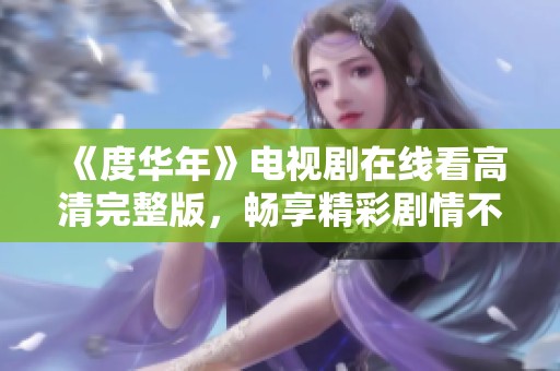 《度华年》电视剧在线看高清完整版，畅享精彩剧情不容错过