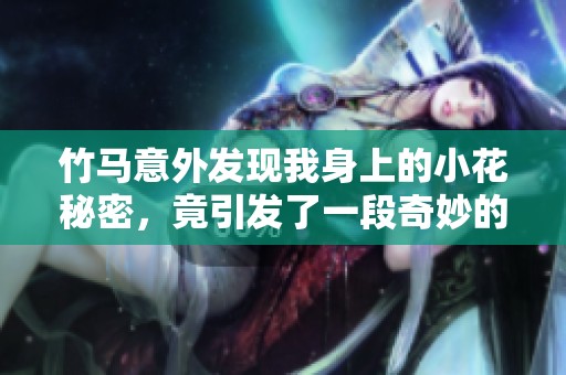 竹马意外发现我身上的小花秘密，竟引发了一段奇妙的故事