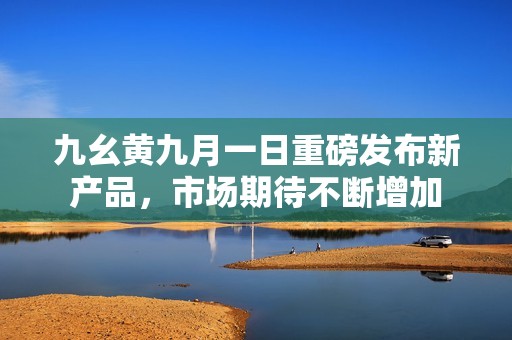 九幺黄九月一日重磅发布新产品，市场期待不断增加