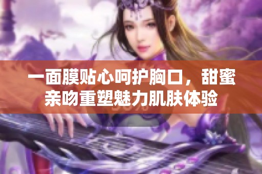 一面膜贴心呵护胸口，甜蜜亲吻重塑魅力肌肤体验