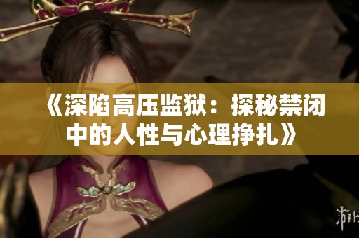 《深陷高压监狱：探秘禁闭中的人性与心理挣扎》