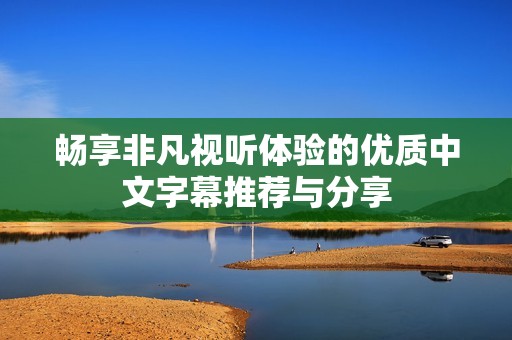 畅享非凡视听体验的优质中文字幕推荐与分享