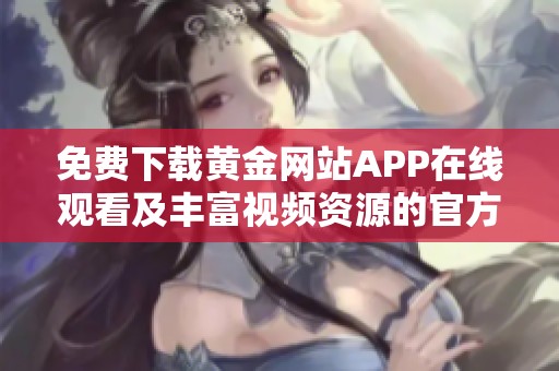 免费下载黄金网站APP在线观看及丰富视频资源的官方网站