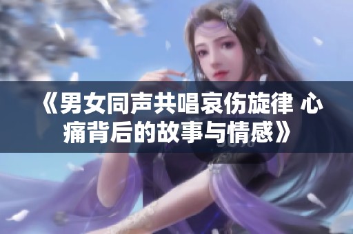 《男女同声共唱哀伤旋律 心痛背后的故事与情感》