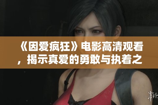 《因爱疯狂》电影高清观看，揭示真爱的勇敢与执着之旅