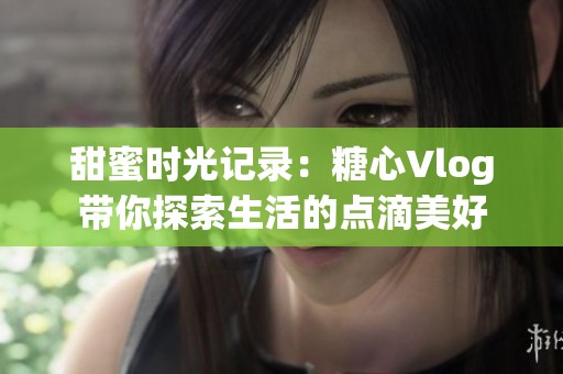 甜蜜时光记录：糖心Vlog带你探索生活的点滴美好