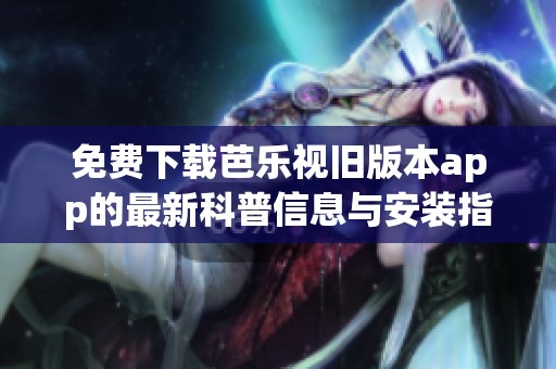 免费下载芭乐视旧版本app的最新科普信息与安装指南