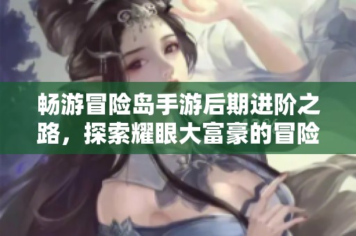 畅游冒险岛手游后期进阶之路，探索耀眼大富豪的冒险旅程与精彩玩法