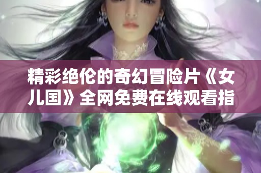 精彩绝伦的奇幻冒险片《女儿国》全网免费在线观看指南