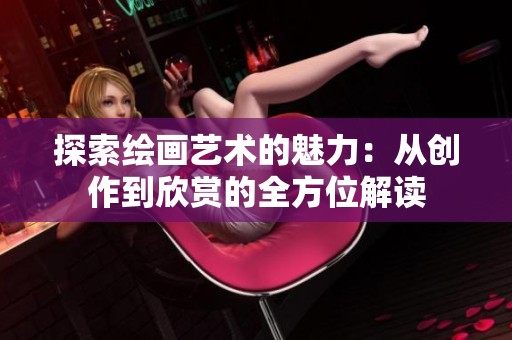 探索绘画艺术的魅力：从创作到欣赏的全方位解读
