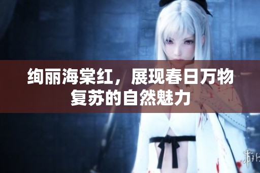 绚丽海棠红，展现春日万物复苏的自然魅力