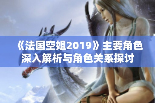 《法国空姐2019》主要角色深入解析与角色关系探讨