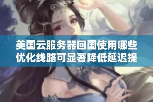 美国云服务器回国使用哪些优化线路可显著降低延迟提升速度