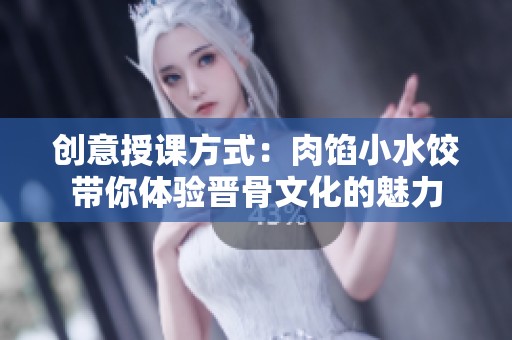 创意授课方式：肉馅小水饺带你体验晋骨文化的魅力