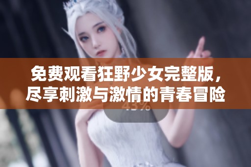 免费观看狂野少女完整版，尽享刺激与激情的青春冒险故事
