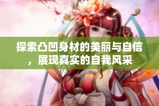 探索凸凹身材的美丽与自信，展现真实的自我风采
