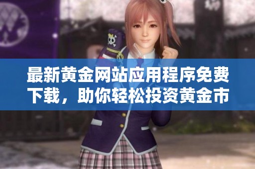 最新黄金网站应用程序免费下载，助你轻松投资黄金市场