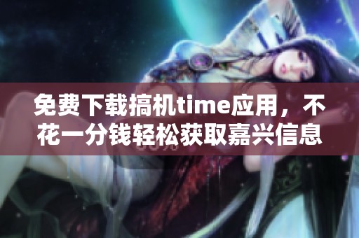 免费下载搞机time应用，不花一分钱轻松获取嘉兴信息