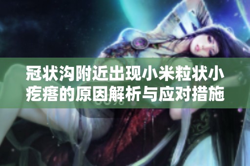 冠状沟附近出现小米粒状小疙瘩的原因解析与应对措施