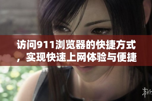 访问911浏览器的快捷方式，实现快速上网体验与便捷导航