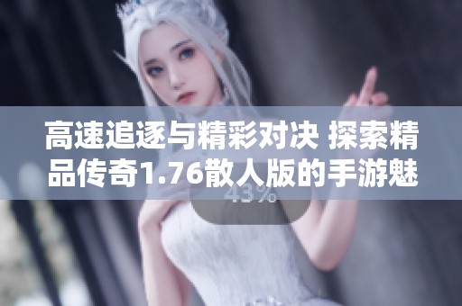 高速追逐与精彩对决 探索精品传奇1.76散人版的手游魅力与乐趣
