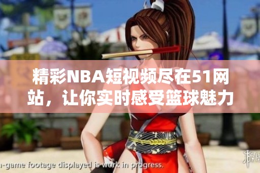 精彩NBA短视频尽在51网站，让你实时感受篮球魅力
