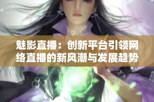 魅影直播：创新平台引领网络直播的新风潮与发展趋势