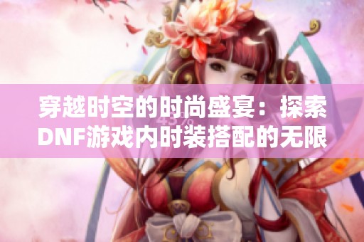 穿越时空的时尚盛宴：探索DNF游戏内时装搭配的无限可能与创意之旅