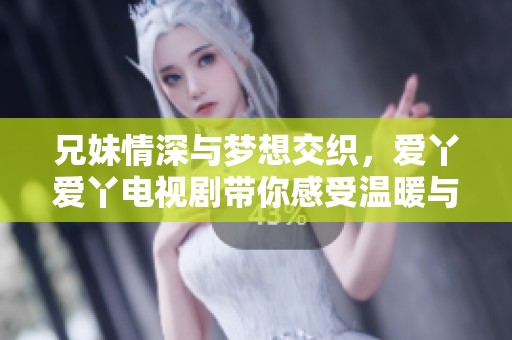 兄妹情深与梦想交织，爱丫爱丫电视剧带你感受温暖与成长