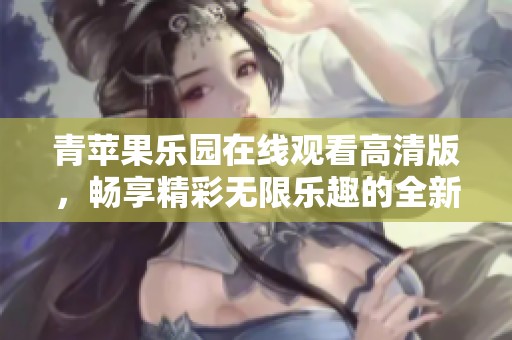 青苹果乐园在线观看高清版，畅享精彩无限乐趣的全新体验