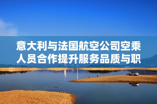 意大利与法国航空公司空乘人员合作提升服务品质与职业素养