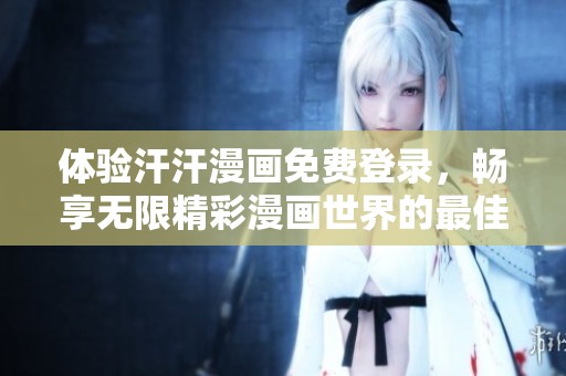 体验汗汗漫画免费登录，畅享无限精彩漫画世界的最佳方式