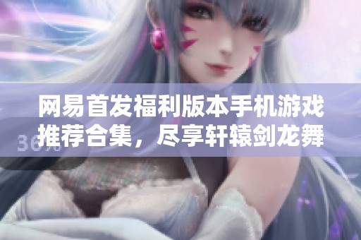 网易首发福利版本手机游戏推荐合集，尽享轩辕剑龙舞云山等经典佳作